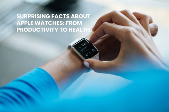 SURPRISING FACTS ABOUT APPLE WATCHES FROM PRODUCTIVITY TO HEALTH