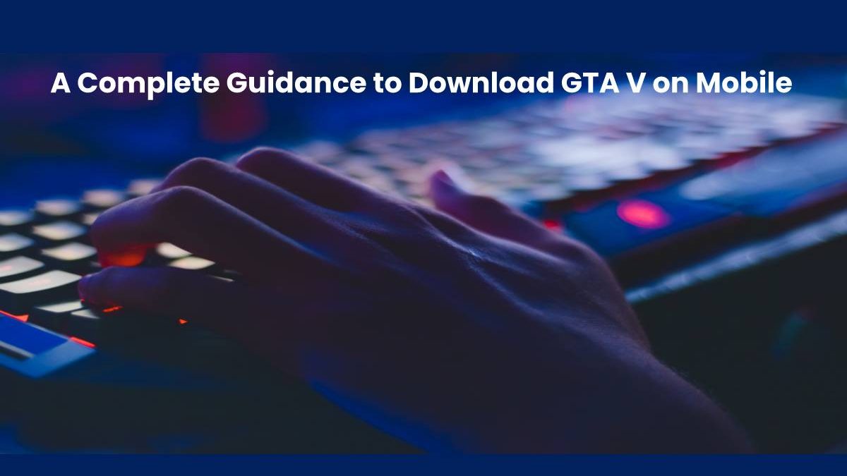 A Complete Guidance to Download GTA V on Mobile