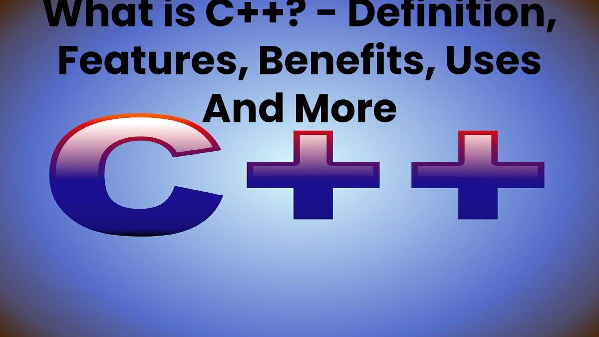 What is C++? – Definition, Features, Benefits, Uses And More