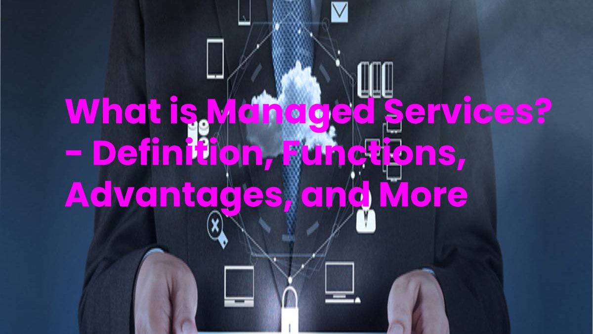 What is Managed Services? – Definition, Functions, Advantages, and More