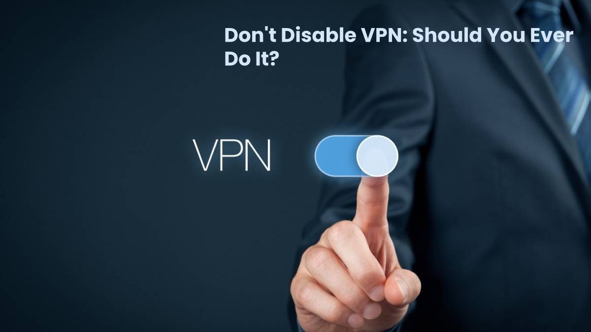 Don’t Disable VPN: Should You Ever Do It?