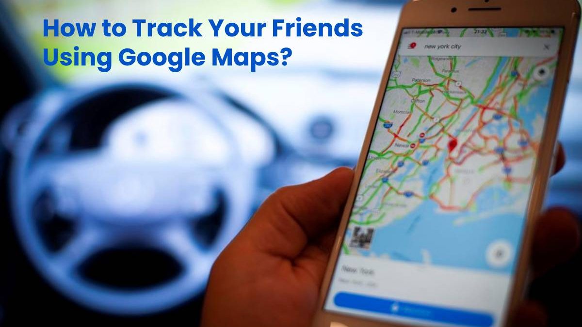 How to Track Your Friends Using Google Maps?