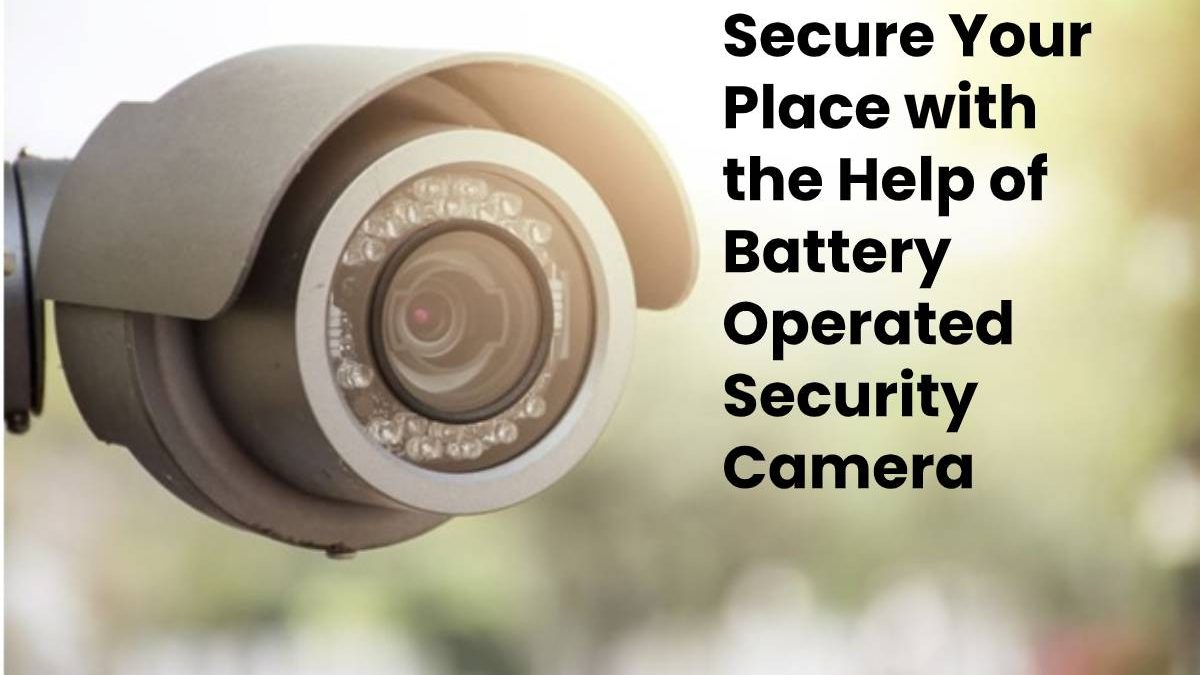 Secure Your Place with the Help of Battery Operated Security Camera