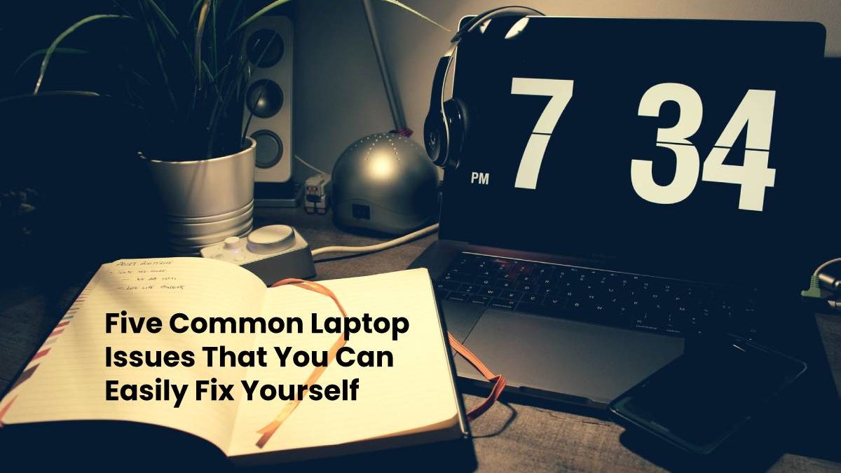 Five Common Laptop Issues That You Can Easily Fix Yourself