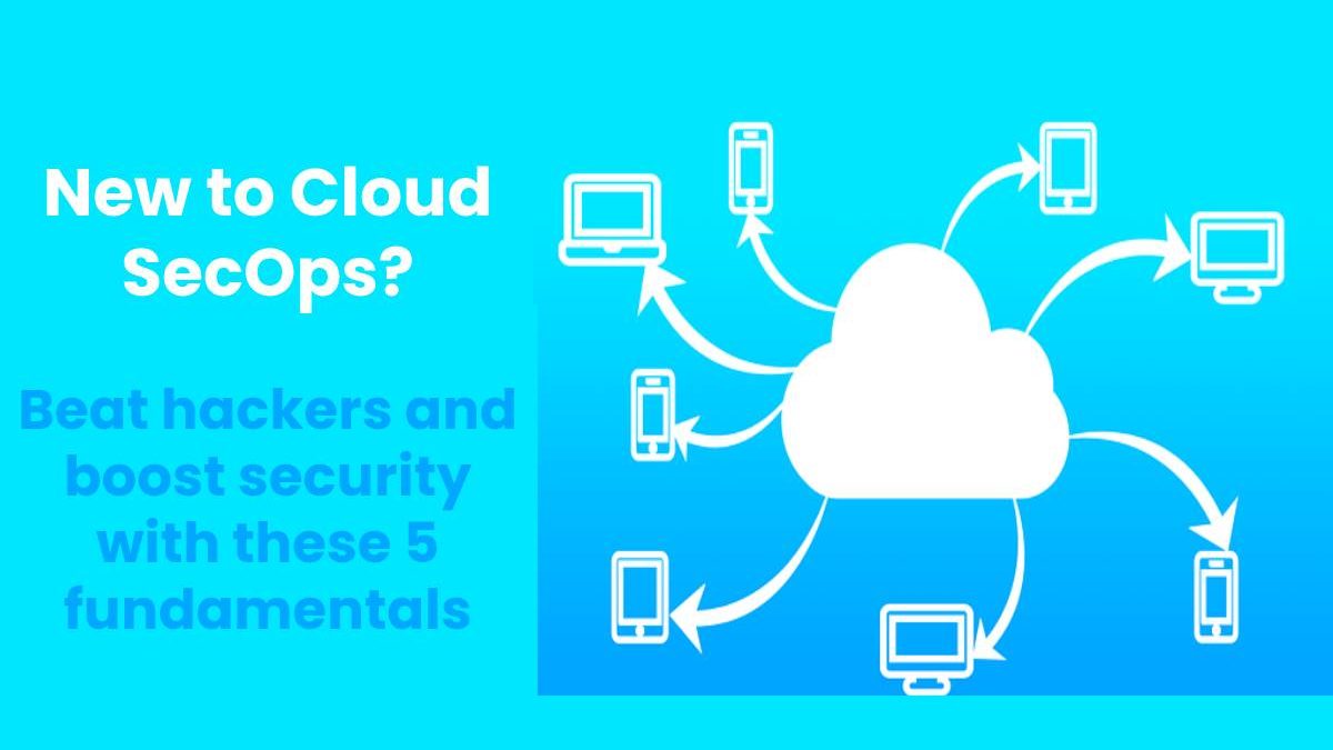 New to Cloud SecOps? Beat hackers and boost security with these 5 fundamentals