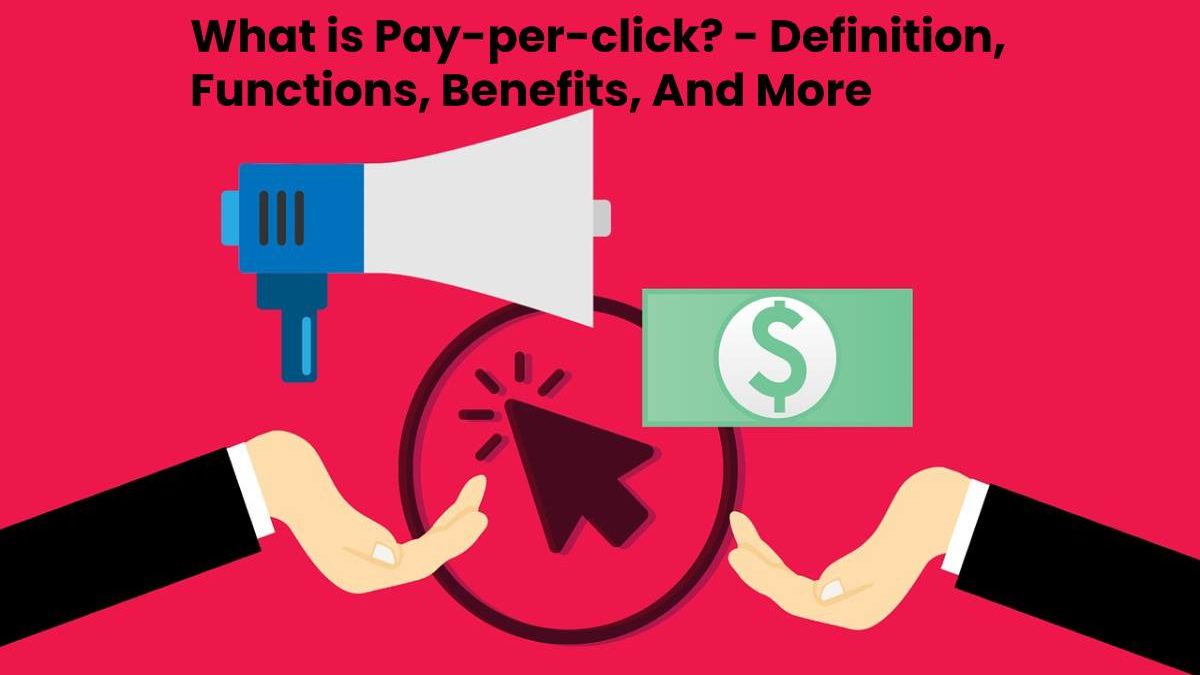What is Pay-per-click? – Definition, Functions, Benefits, And More