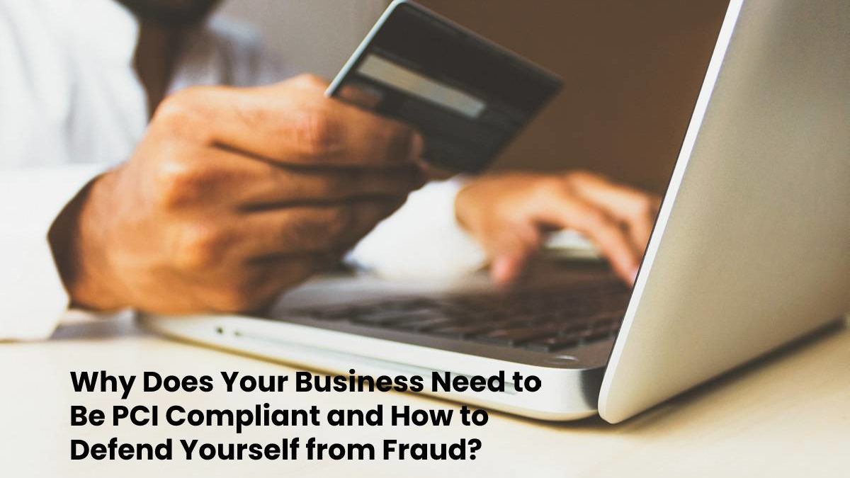 Why Does Your Business Need to Be PCI Compliant and How to Defend Yourself from Fraud?