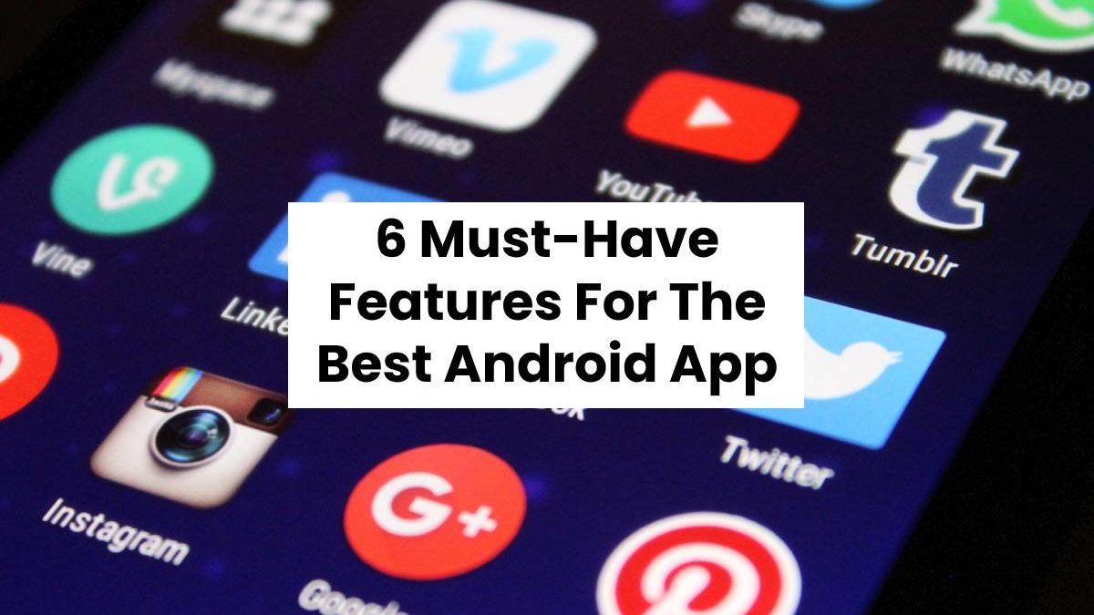6 Must-Have Features For The Best Android App