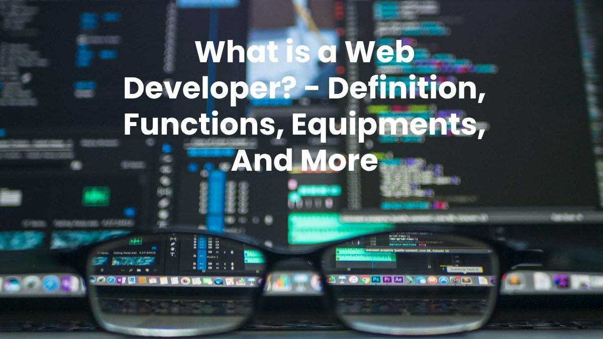What is a Web Developer? – Definition, Functions, Equipments, And More