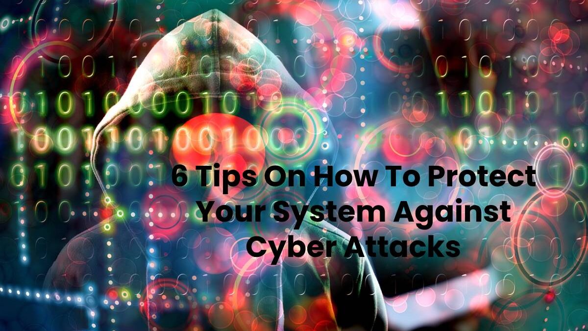 6 Tips On How To Protect Your System Against Cyber Attacks