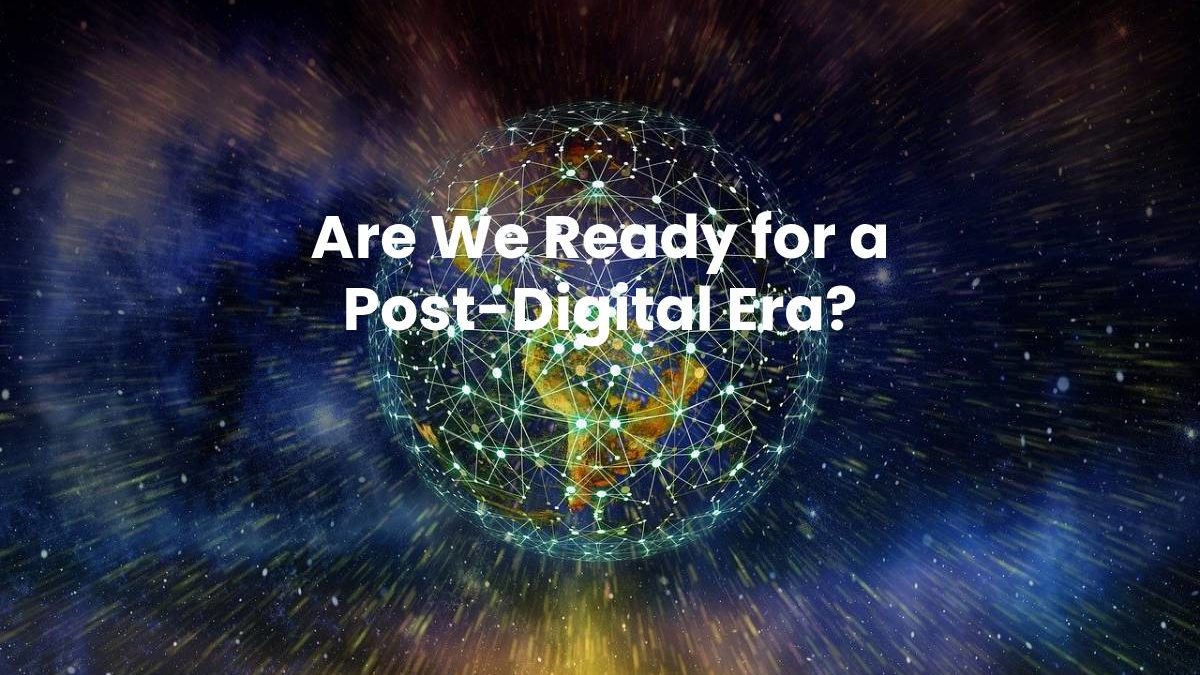 Are We Ready for a Post-Digital Era?