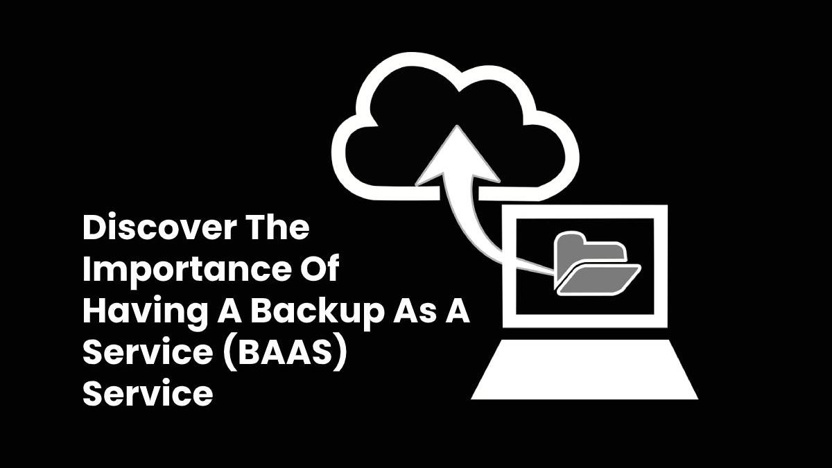Discover The Importance Of Having A Backup As A Service (BaaS) Service