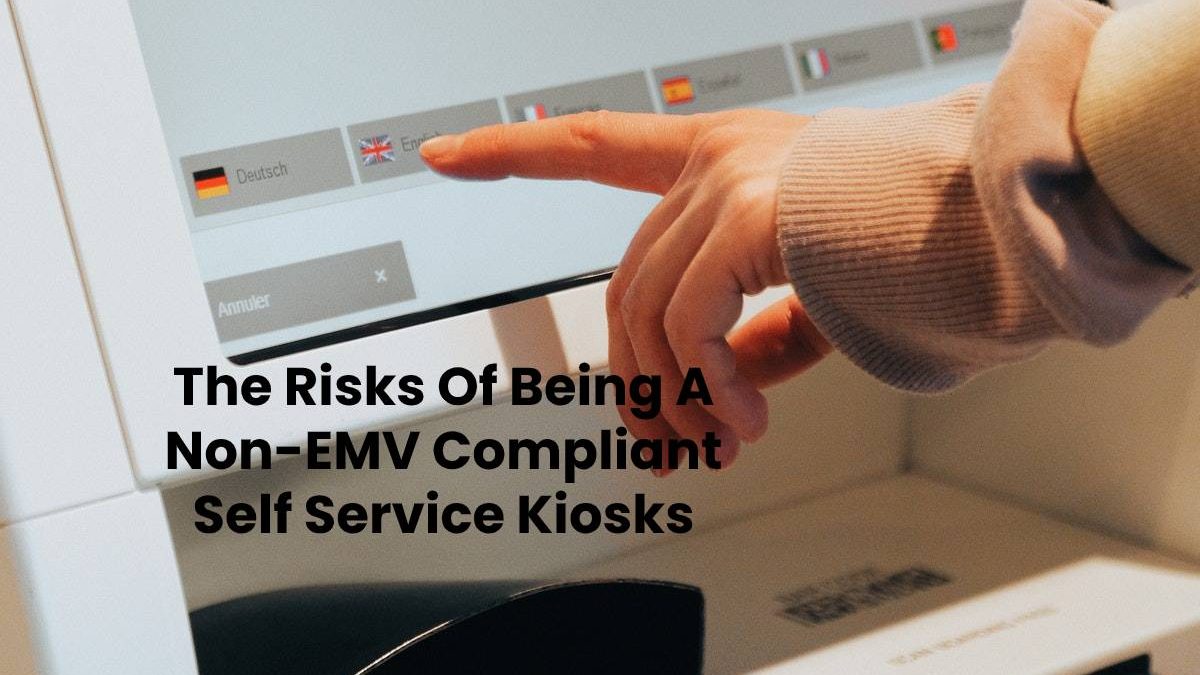 The Risks Of Being A Non-EMV Compliant Self Service Kiosks
