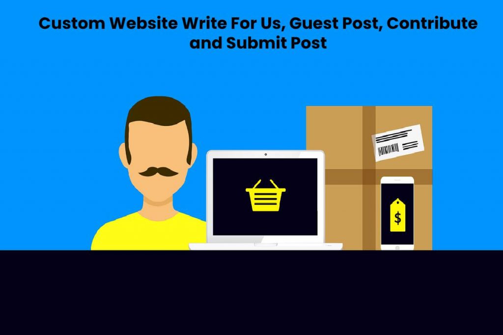 Custom Website Write For Us, Guest Post, Contribute and Submit Post
