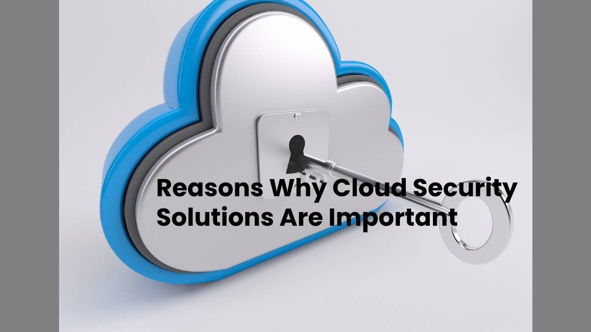 Reasons Why Cloud Security Solutions Are Important
