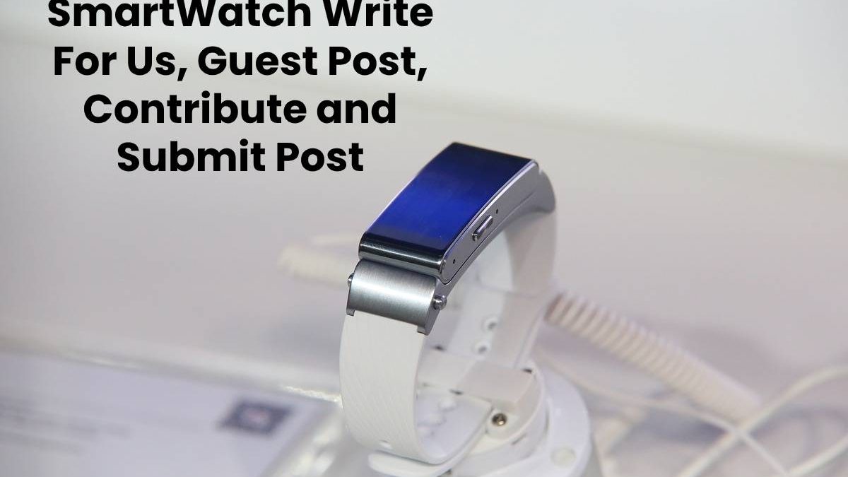 SmartWatch Write For Us, Guest Post, Contribute and Submit Post