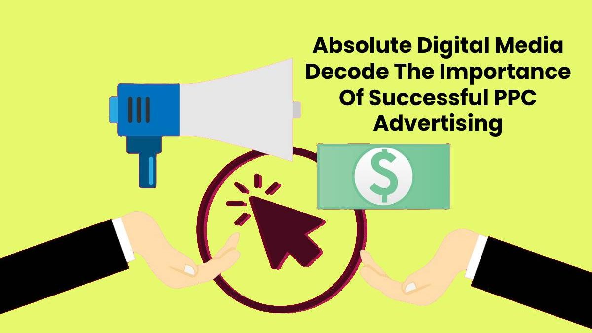 Absolute Digital Media Decode The Importance Of Successful PPC Advertising