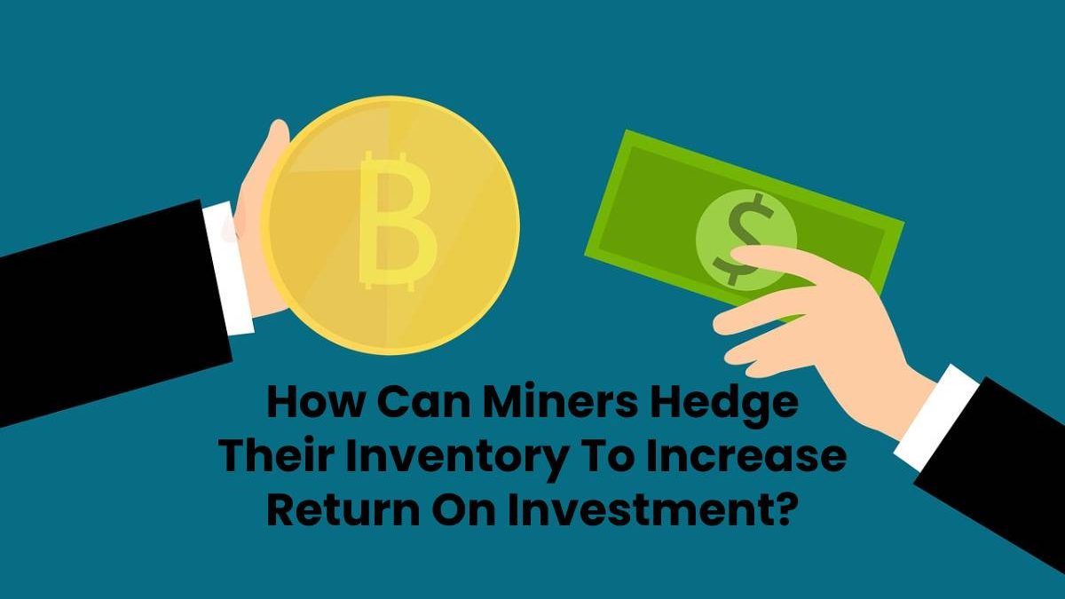 How Can Miners Hedge Their Inventory To Increase Return On Investment?