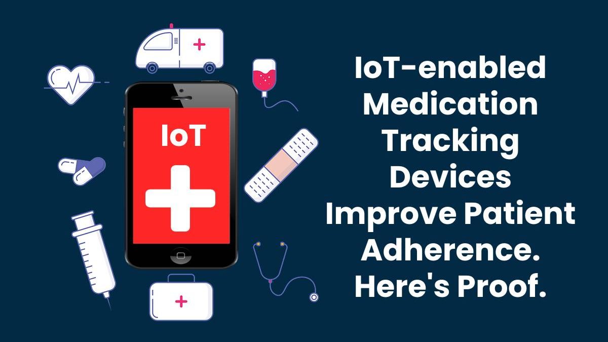 IoT-enabled Medication Tracking Devices Improve Patient Adherence. Here’s Proof.