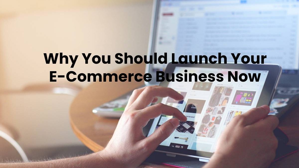 Why You Should Launch Your E-Commerce Business Now