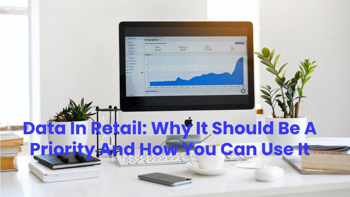 Data In Retail: Why It Should Be A Priority And How You Can Use It