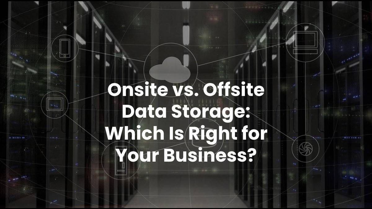 Onsite vs Offsite Data Storage: Which Is Right for Your Business?