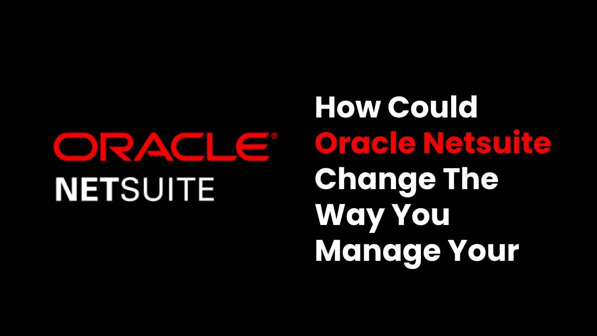 How Could Oracle Netsuite Change The Way You Manage Your Business?