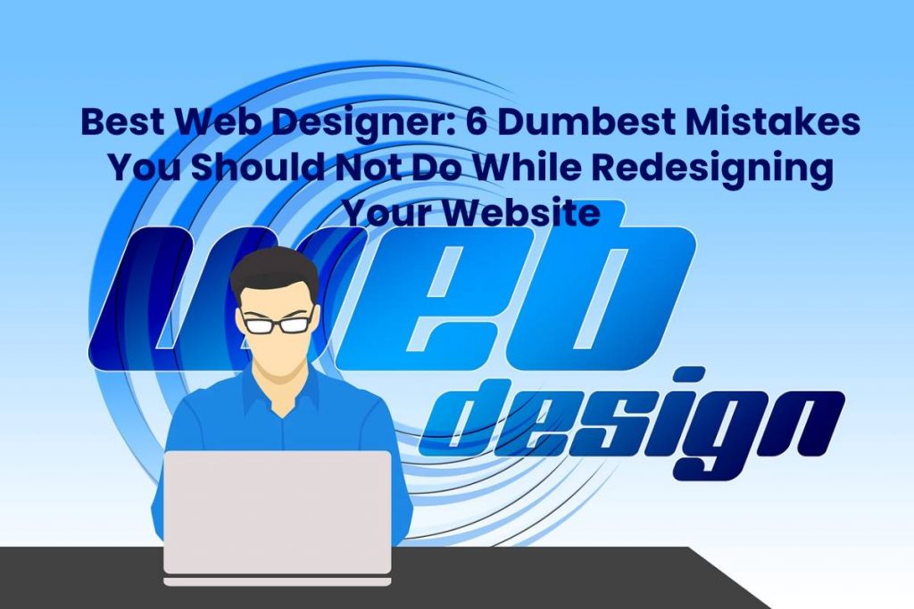 Best Web Designer: 6 Dumbest Mistakes You Should Not Do While Redesigning Your Website