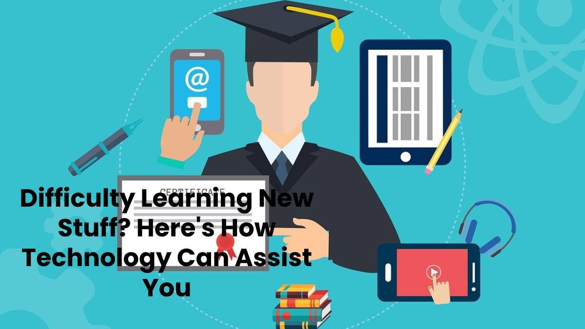 Difficulty Learning New Stuff? Here’s How Technology Can Assist You