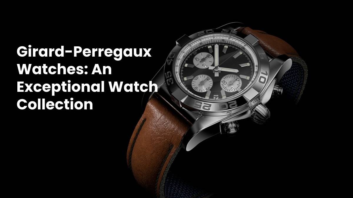 Girard-Perregaux Watches: An Exceptional Watch Collection