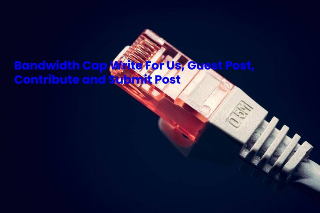 Bandwidth Cap Write For Us, Guest Post, Contribute and Submit Post