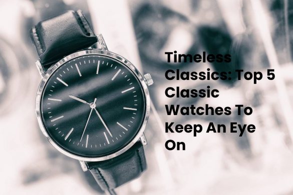 Timeless Classics: Top 5 Classic Watches To Keep An Eye On