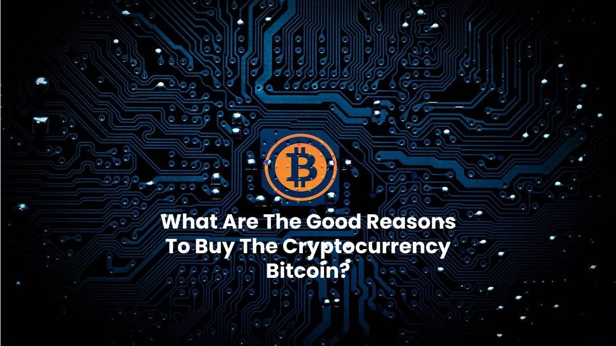 What Are The Good Reasons To Buy The Cryptocurrency Bitcoin?