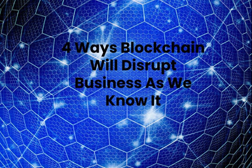4 Ways Blockchain Will Disrupt Business As We Know It