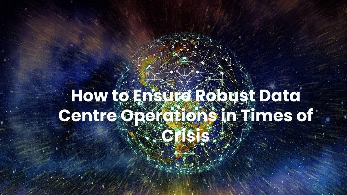 How to Ensure Robust Data Centre Operations in Times of Crisis