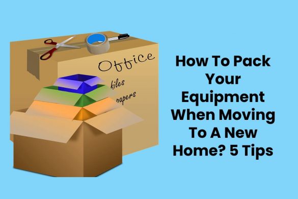 How To Pack Your Equipment When Moving To A New Home? 5 Tips