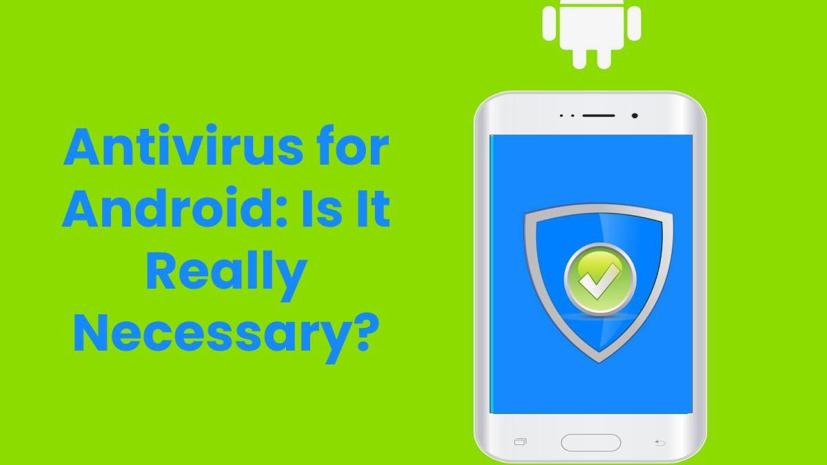 Antivirus for Android: Is It Really Necessary?