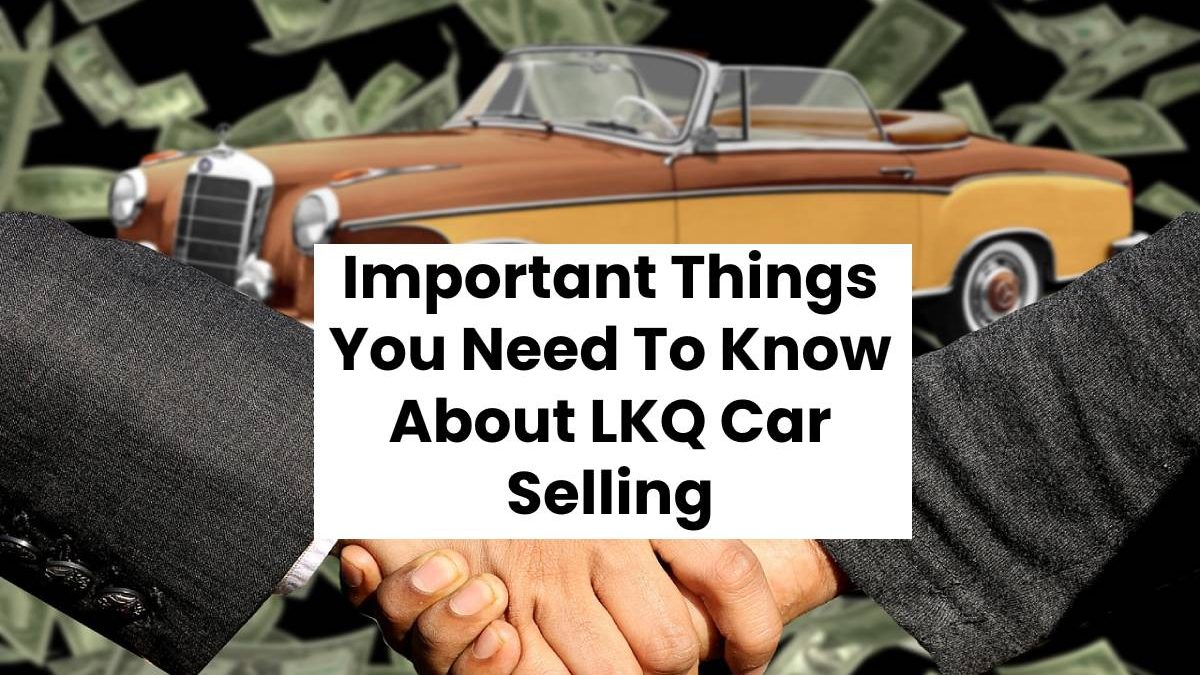 Important Things You Need To Know About LKQ Car Selling