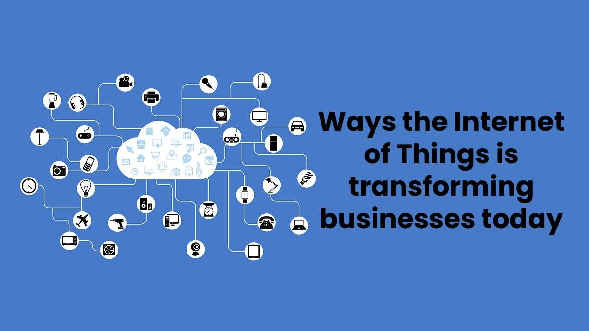 Ways the Internet of Things is transforming businesses today