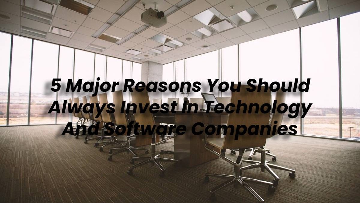 5 Major Reasons You Should Always Invest In Technology And Software Companies