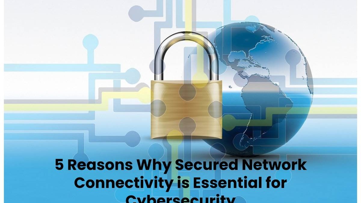 5 Reasons Why Secured Network Connectivity is Essential for Cybersecurity