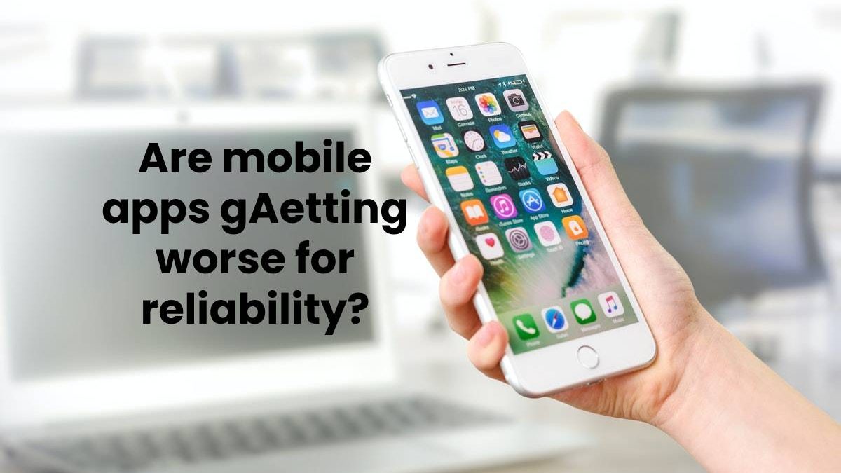 Are mobile apps getting worse for reliability?