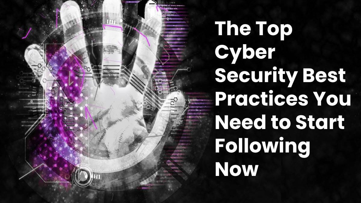 The Top Cyber Security Best Practices You Need to Start Following Now