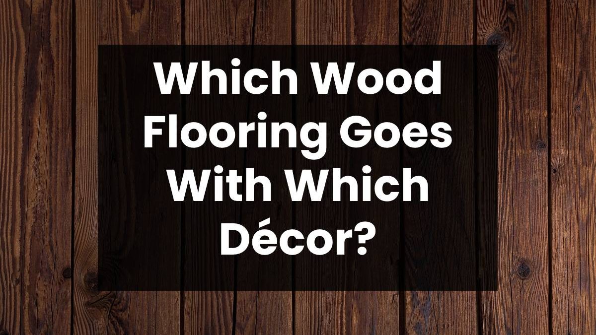 Which Wood Flooring Goes With Which Décor?