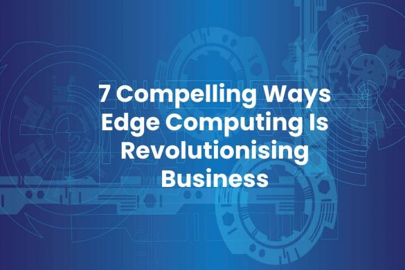 7 Compelling Ways Edge Computing Is Revolutionising Business