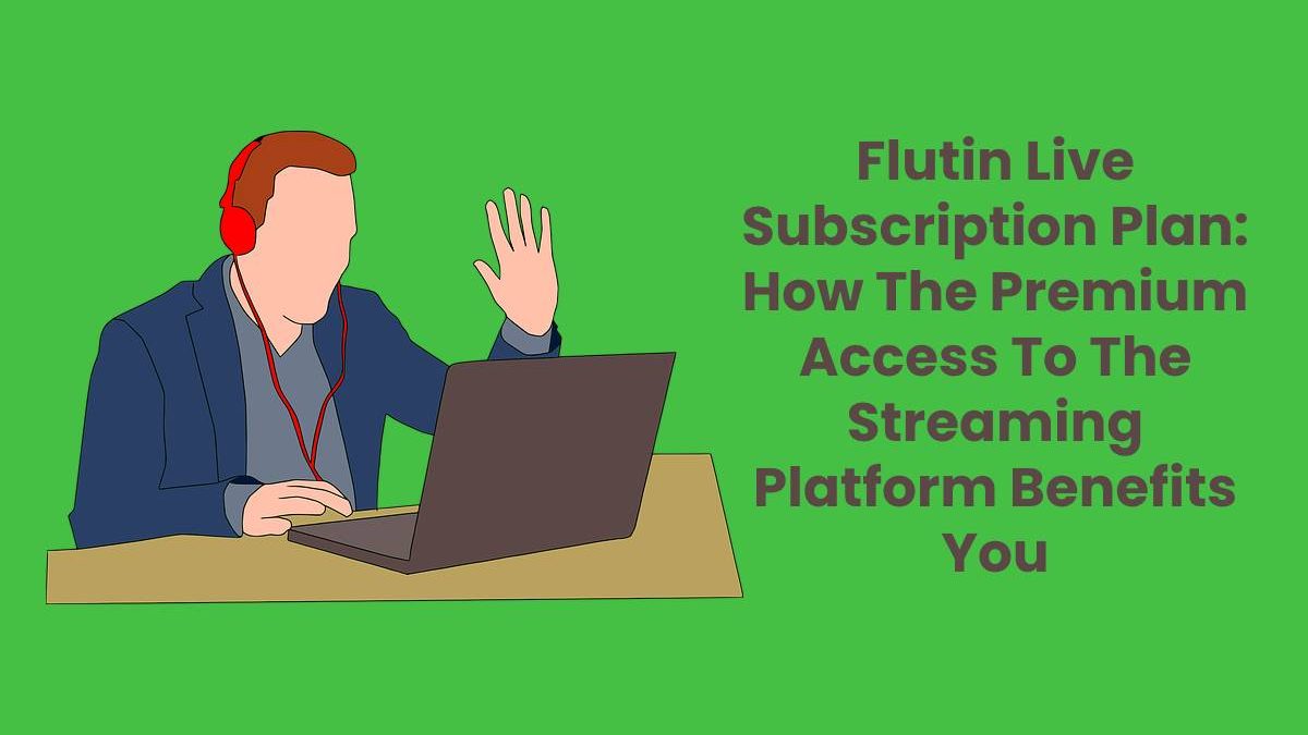 Flutin Live Subscription Plan: How The Premium Access To The Streaming Platform Benefits You