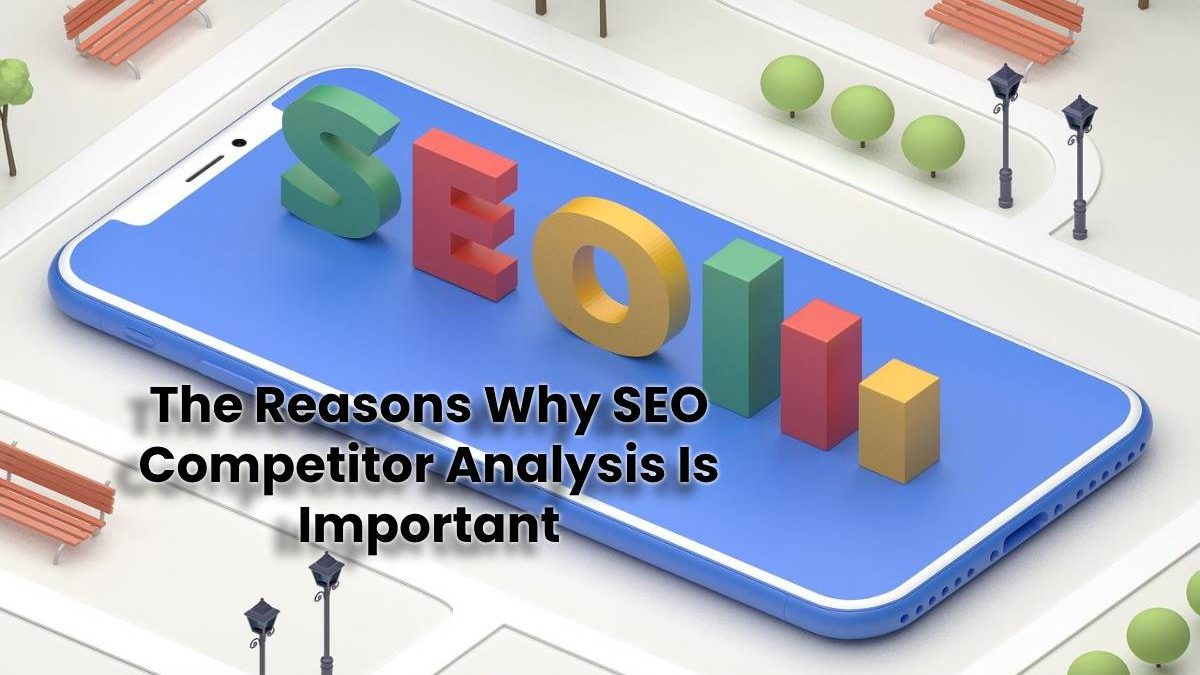 The Reasons Why SEO Competitor Analysis Is Important