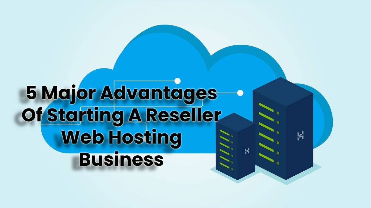 5 Major Advantages Of Starting A Reseller Web Hosting Business