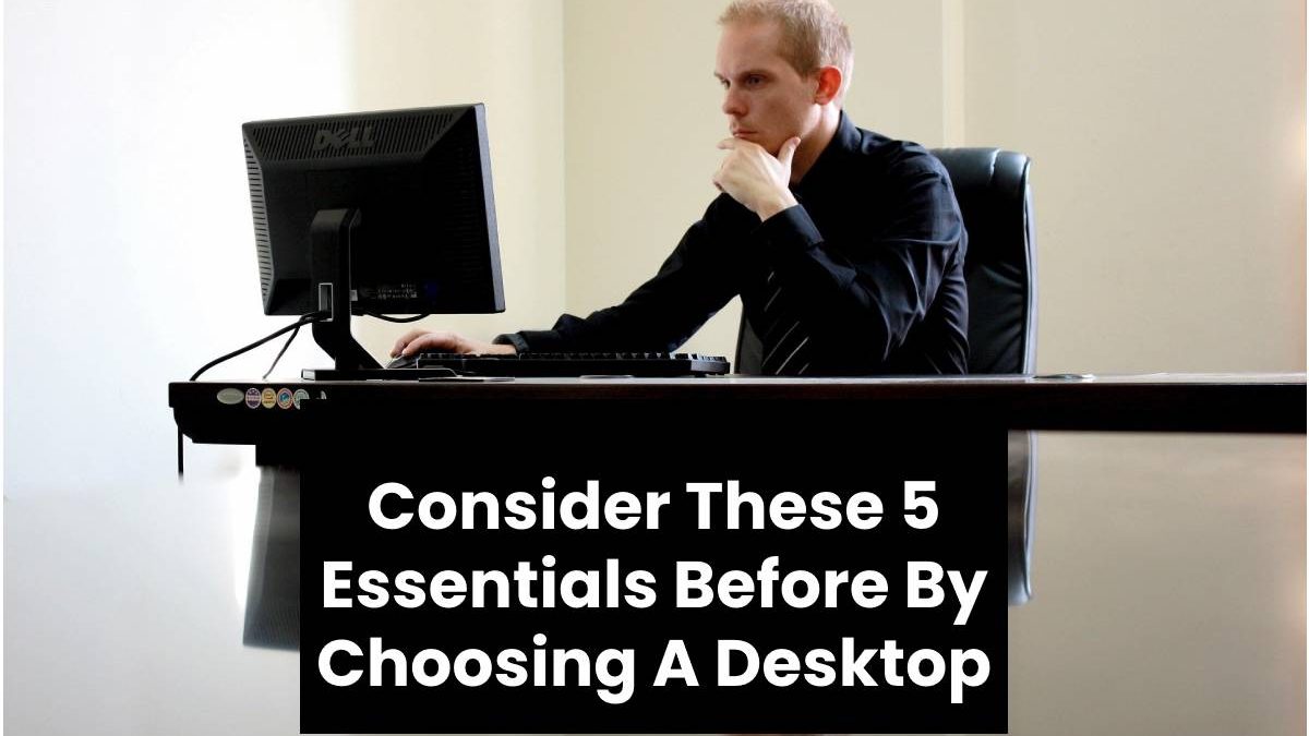 Consider These 5 Essentials Before By Choosing A Desktop