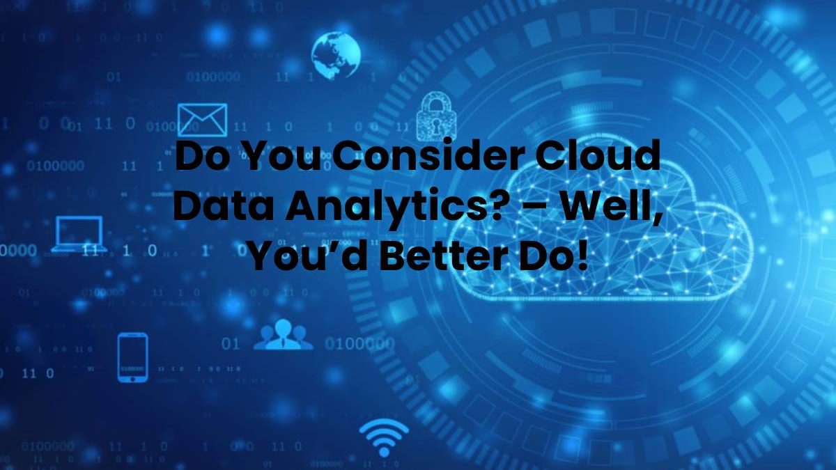 Do You Consider Cloud Data Analytics? – Well, You’d Better Do!